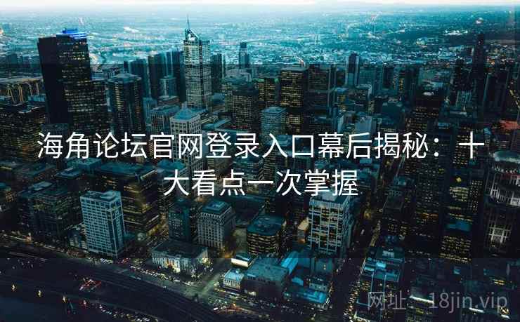 海角论坛官网登录入口幕后揭秘：十大看点一次掌握
