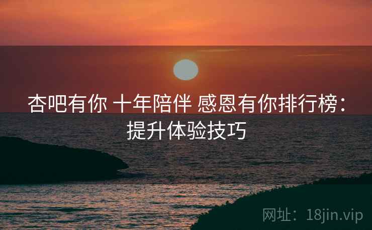 杏吧有你 十年陪伴 感恩有你排行榜：提升体验技巧