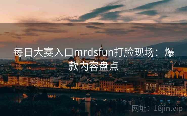 每日大赛入口mrdsfun打脸现场：爆款内容盘点