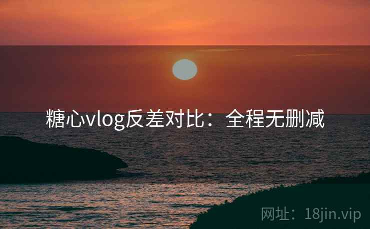 糖心vlog反差对比：全程无删减