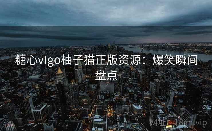 糖心vIgo柚子猫正版资源：爆笑瞬间盘点