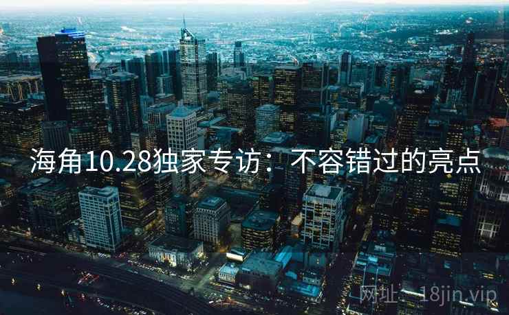 海角10.28独家专访：不容错过的亮点