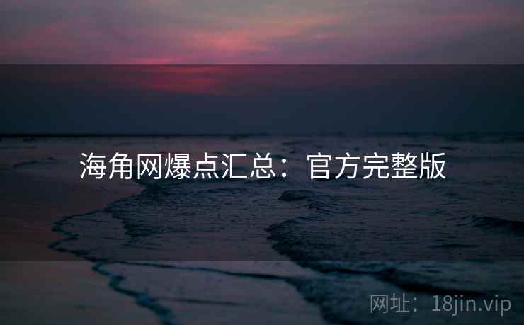 海角网爆点汇总：官方完整版