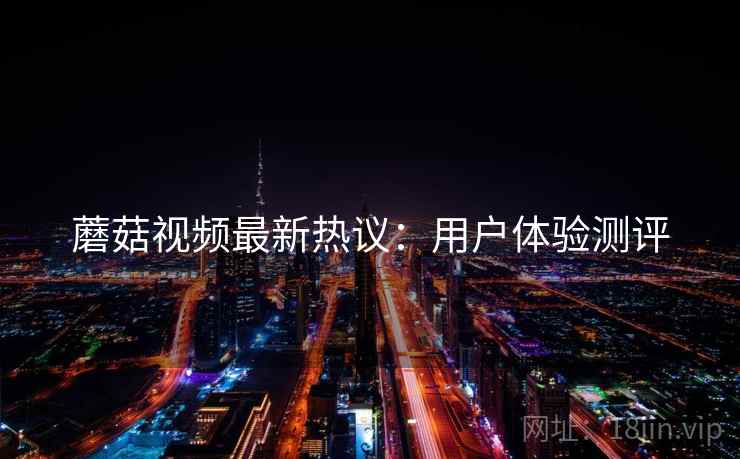 蘑菇视频最新热议：用户体验测评