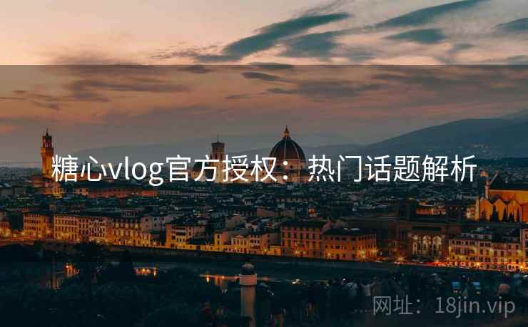 糖心vlog官方授权：热门话题解析