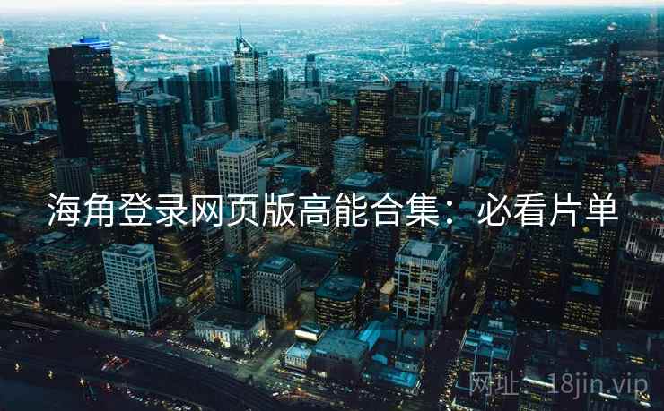 海角登录网页版高能合集：必看片单