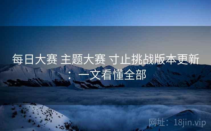 每日大赛 主题大赛 寸止挑战版本更新：一文看懂全部