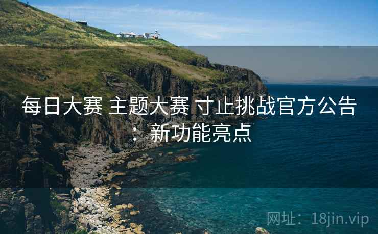 每日大赛 主题大赛 寸止挑战官方公告：新功能亮点