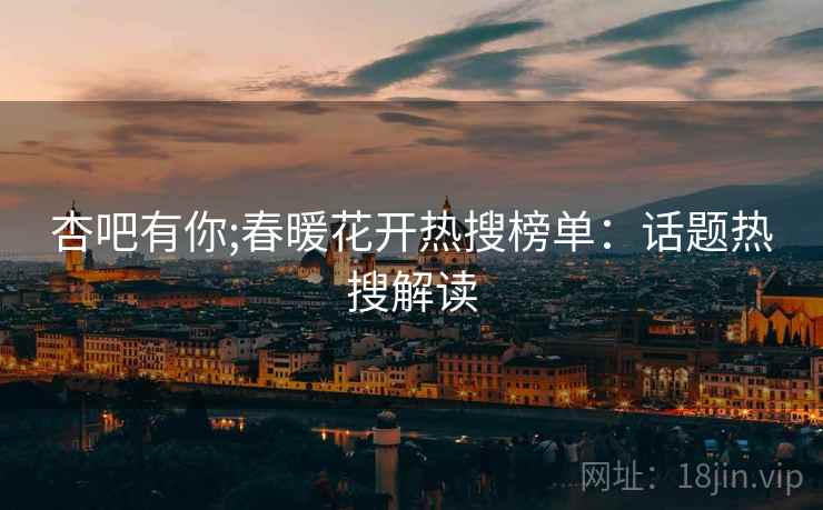 杏吧有你;春暖花开热搜榜单：话题热搜解读