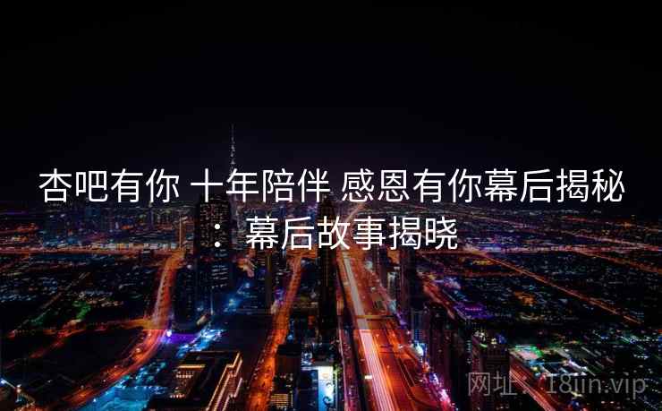 杏吧有你 十年陪伴 感恩有你幕后揭秘：幕后故事揭晓