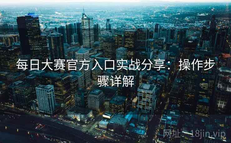 每日大赛官方入口实战分享：操作步骤详解