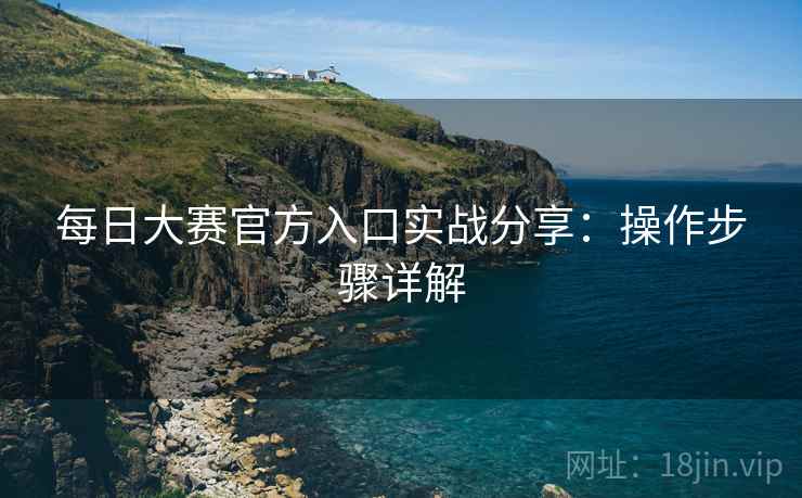 每日大赛官方入口实战分享：操作步骤详解