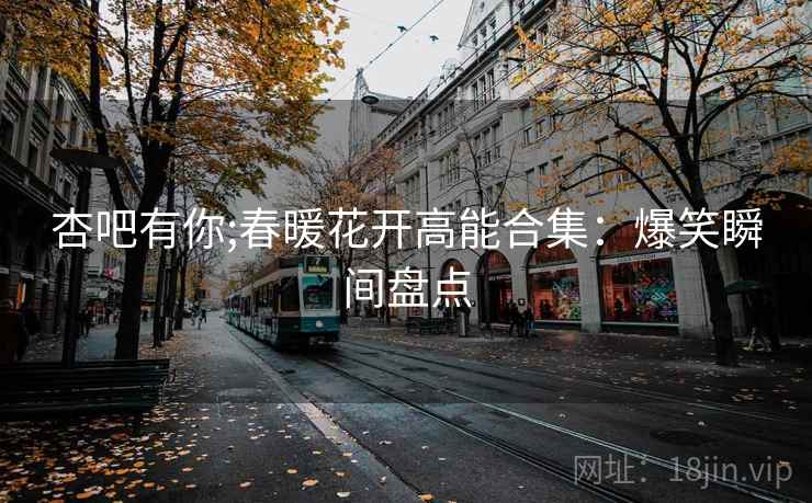杏吧有你;春暖花开高能合集：爆笑瞬间盘点
