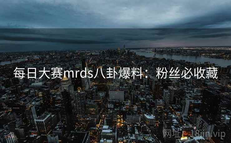 每日大赛mrds八卦爆料：粉丝必收藏