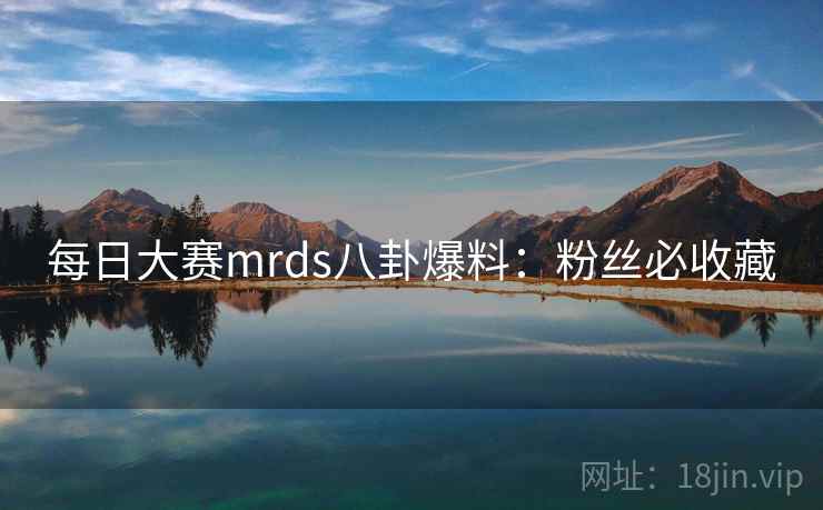 每日大赛mrds八卦爆料：粉丝必收藏
