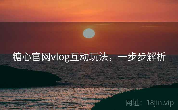 糖心官网vlog互动玩法，一步步解析