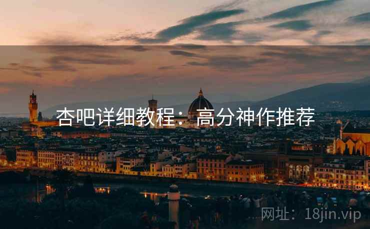 杏吧详细教程：高分神作推荐