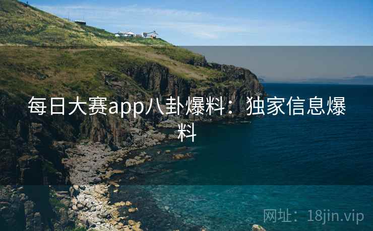 每日大赛app八卦爆料：独家信息爆料