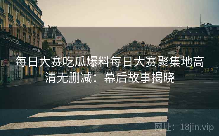 每日大赛吃瓜爆料每日大赛聚集地高清无删减：幕后故事揭晓