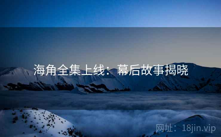 海角全集上线：幕后故事揭晓