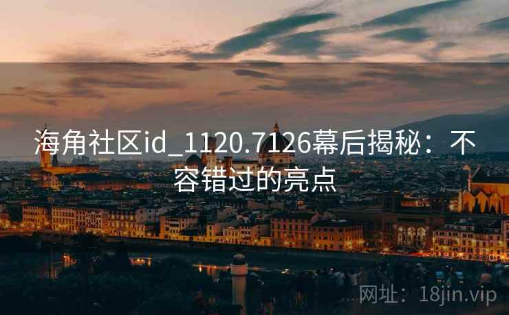 海角社区id_1120.7126幕后揭秘：不容错过的亮点