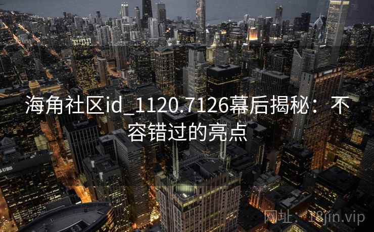 海角社区id_1120.7126幕后揭秘：不容错过的亮点