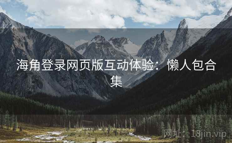 海角登录网页版互动体验：懒人包合集