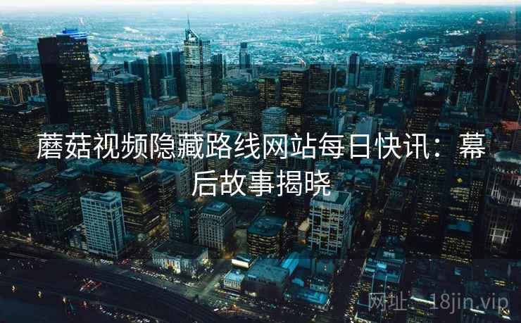 蘑菇视频隐藏路线网站每日快讯：幕后故事揭晓