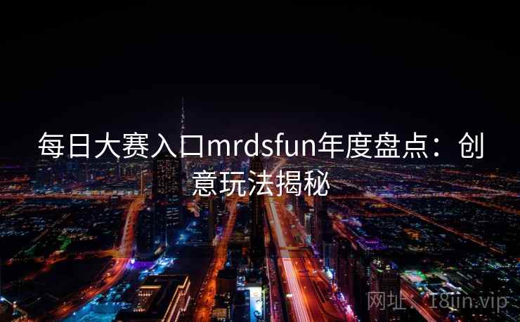 每日大赛入口mrdsfun年度盘点：创意玩法揭秘