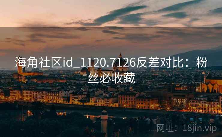 海角社区id_1120.7126反差对比：粉丝必收藏