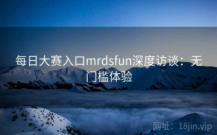 每日大赛入口mrdsfun深度访谈：无门槛体验