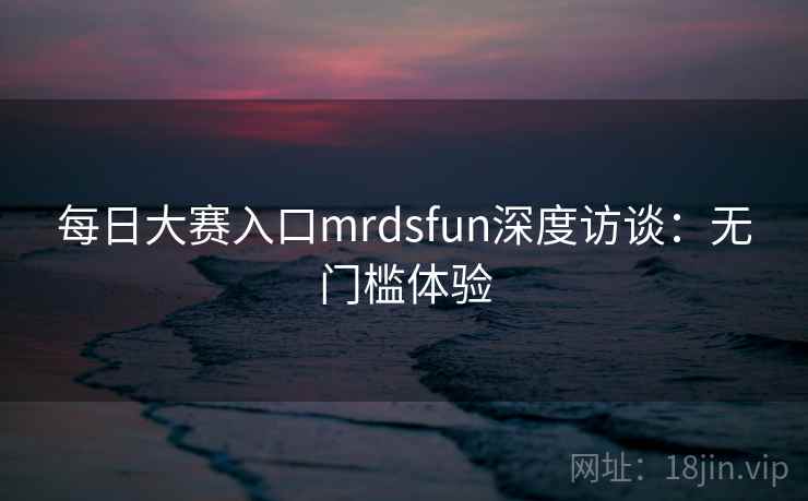 每日大赛入口mrdsfun深度访谈：无门槛体验