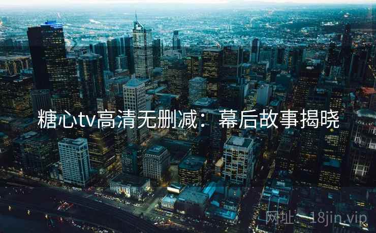 糖心tv高清无删减：幕后故事揭晓