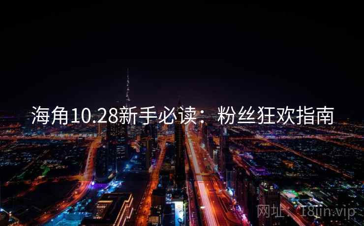 海角10.28新手必读：粉丝狂欢指南