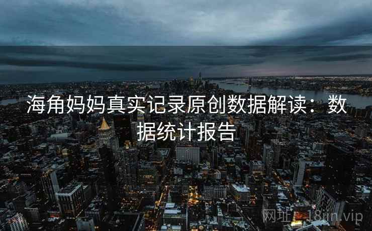 海角妈妈真实记录原创数据解读：数据统计报告