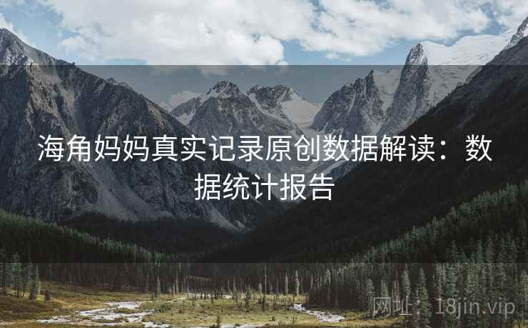 海角妈妈真实记录原创数据解读：数据统计报告