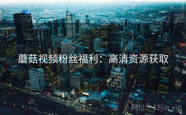 蘑菇视频粉丝福利：高清资源获取