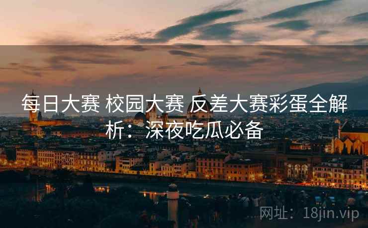 每日大赛 校园大赛 反差大赛彩蛋全解析：深夜吃瓜必备
