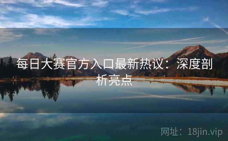 每日大赛官方入口最新热议：深度剖析亮点