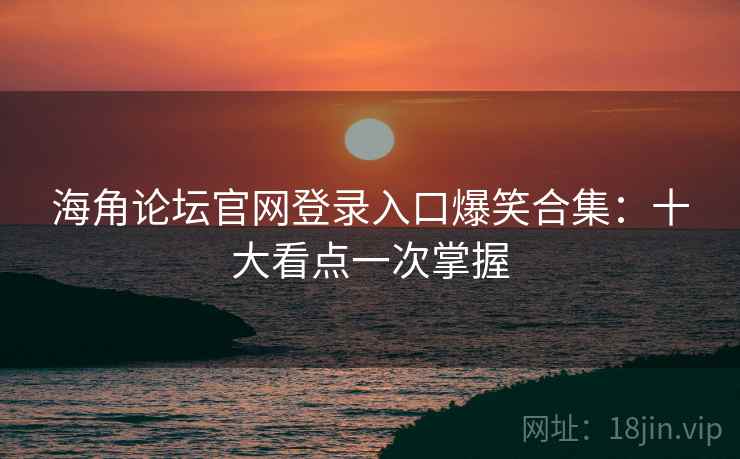 海角论坛官网登录入口爆笑合集：十大看点一次掌握
