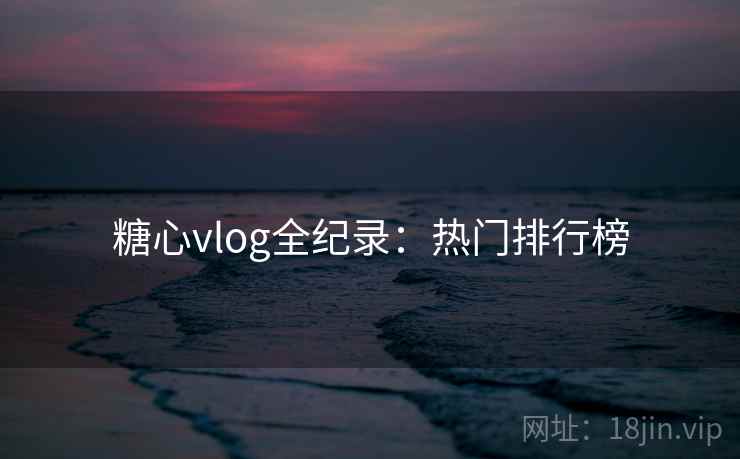 糖心vlog全纪录：热门排行榜