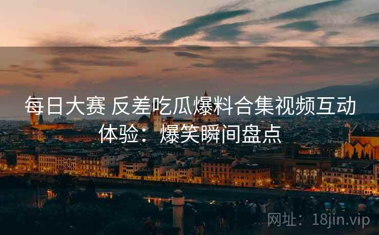 每日大赛 反差吃瓜爆料合集视频互动体验：爆笑瞬间盘点