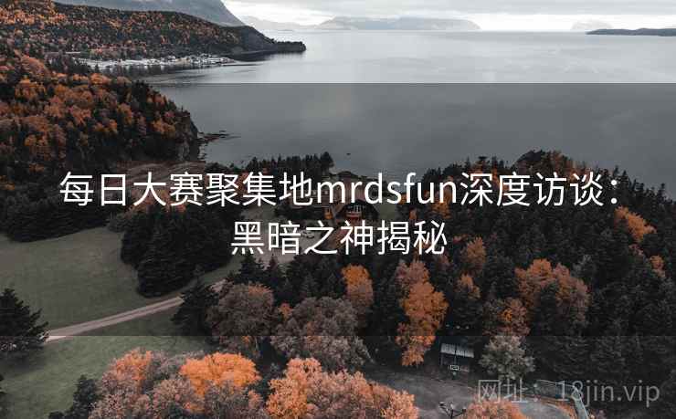 每日大赛聚集地mrdsfun深度访谈：黑暗之神揭秘