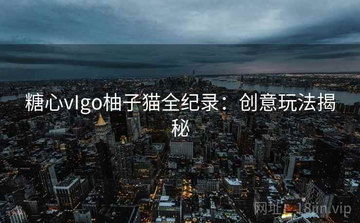 糖心vIgo柚子猫全纪录：创意玩法揭秘
