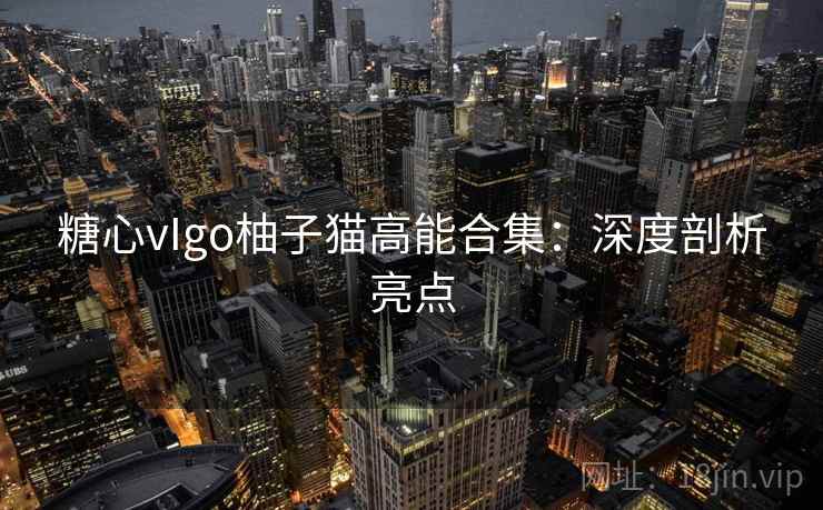 糖心vIgo柚子猫高能合集：深度剖析亮点