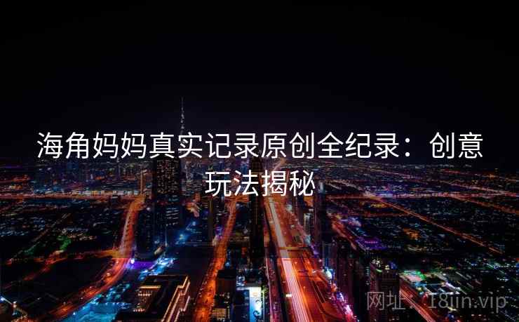 海角妈妈真实记录原创全纪录：创意玩法揭秘