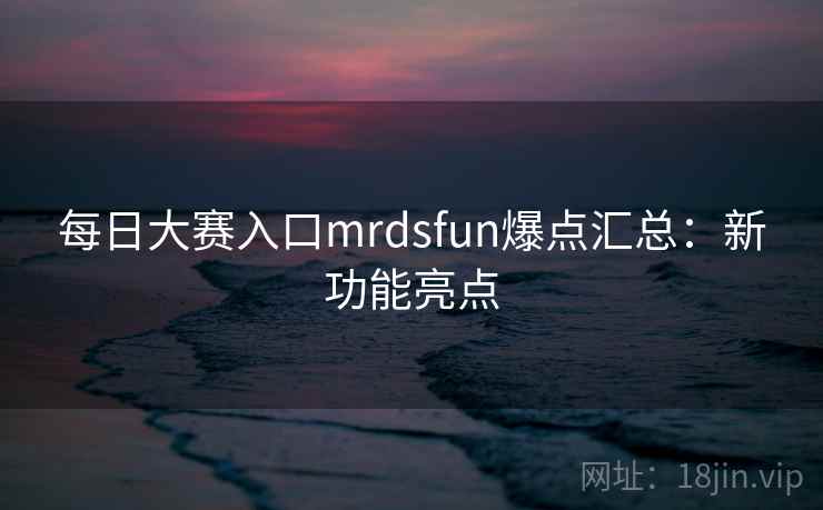 每日大赛入口mrdsfun爆点汇总:新功能亮点 每日大赛入口mrdsfun爆点汇总:新功能亮点