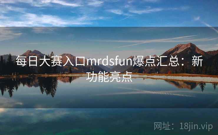 每日大赛入口mrdsfun爆点汇总:新功能亮点 每日大赛入口mrdsfun爆点汇总:新功能亮点
