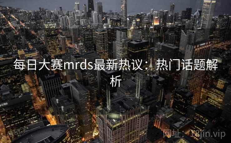 每日大赛mrds最新热议：热门话题解析