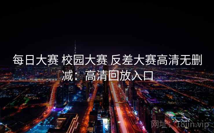 每日大赛 校园大赛 反差大赛高清无删减：高清回放入口